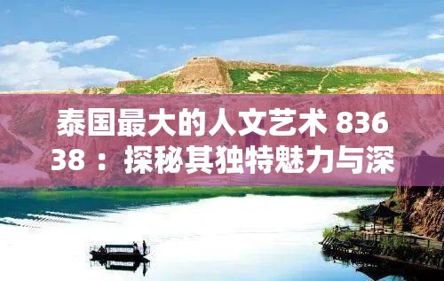泰國(guó)最大的人文藝術(shù) 83638 ：探秘其獨(dú)特魅力與深厚內(nèi)涵