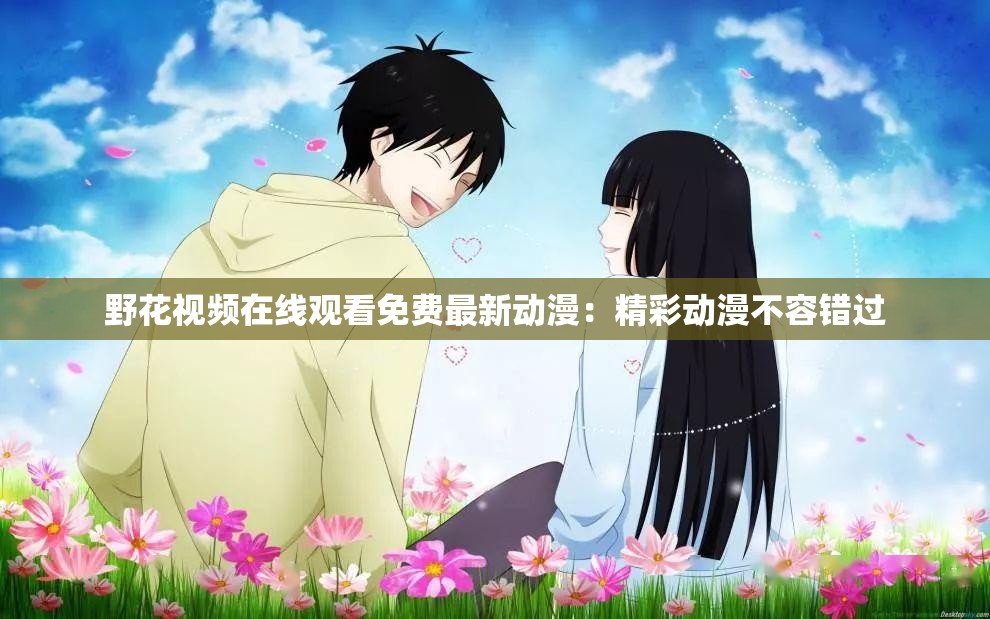 野花視頻在線觀看免費(fèi)最新動(dòng)漫：精彩動(dòng)漫不容錯(cuò)過(guò)