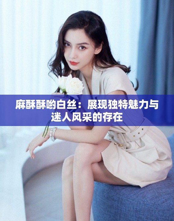 麻酥酥喲白絲：展現(xiàn)獨(dú)特魅力與迷人風(fēng)采的存在