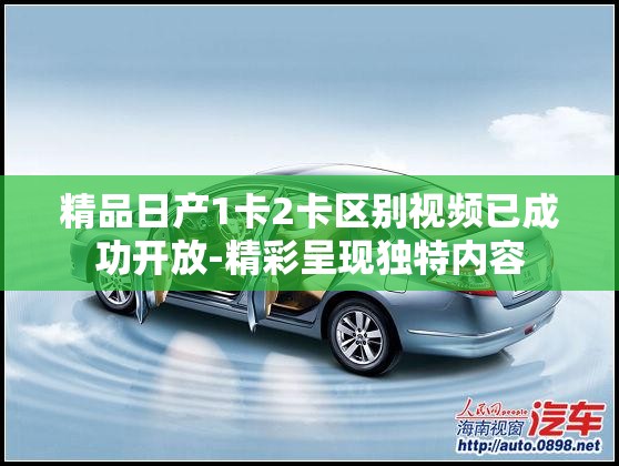 精品日產(chǎn)1卡2卡區(qū)別視頻已成功開放-精彩呈現(xiàn)獨特內(nèi)容