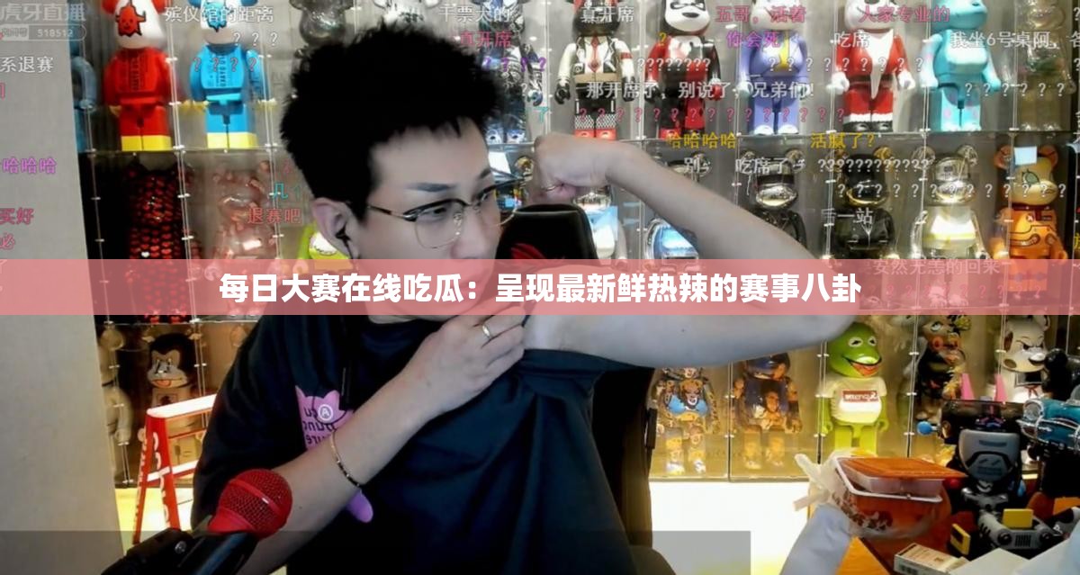 每日大賽在線吃瓜：呈現(xiàn)最新鮮熱辣的賽事八卦