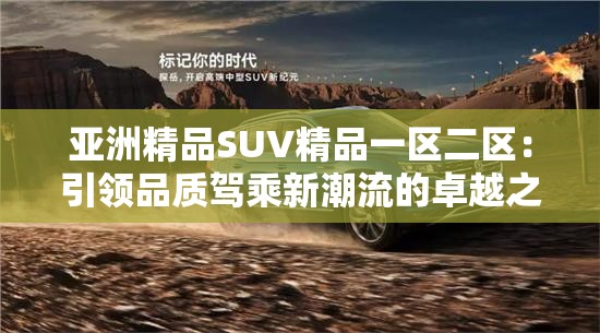 亞洲精品SUV精品一區(qū)二區(qū)：引領(lǐng)品質(zhì)駕乘新潮流的卓越之選