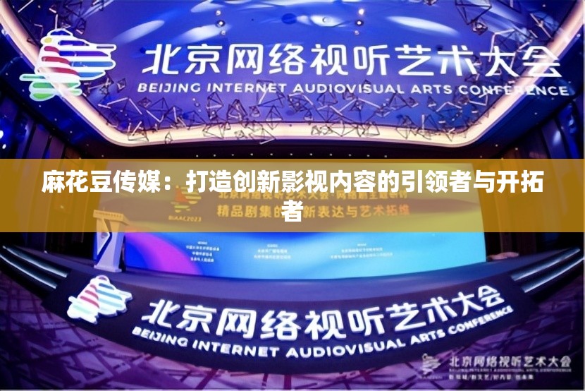 麻花豆傳媒：打造創(chuàng)新影視內(nèi)容的引領(lǐng)者與開(kāi)拓者