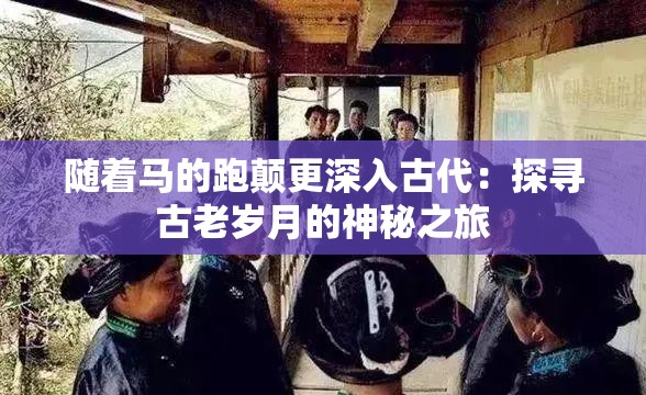 隨著馬的跑顛更深入古代：探尋古老歲月的神秘之旅
