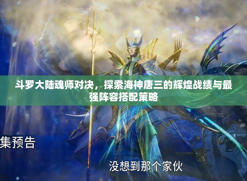 斗羅大陸魂師對決，探索海神唐三的輝煌戰(zhàn)績與最強陣容搭配策略
