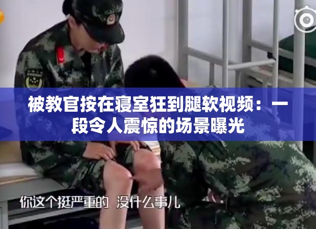 被教官按在寢室狂到腿軟視頻：一段令人震驚的場景曝光