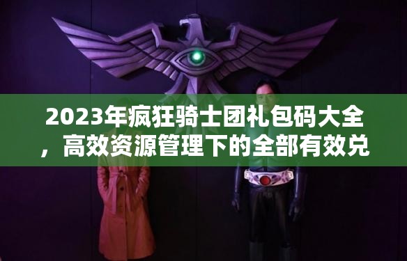 2023年瘋狂騎士團(tuán)禮包碼大全，高效資源管理下的全部有效兌換碼合集