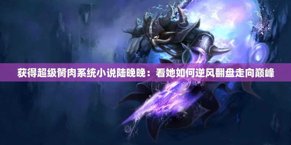 獲得超級(jí)胬肉系統(tǒng)小說(shuō)陸晚晚：看她如何逆風(fēng)翻盤走向巔峰