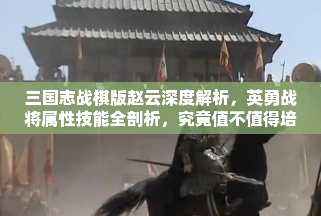 三國志戰(zhàn)棋版趙云深度解析，英勇戰(zhàn)將屬性技能全剖析，究竟值不值得培養(yǎng)？