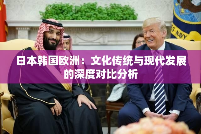 日本韓國歐洲：文化傳統(tǒng)與現(xiàn)代發(fā)展的深度對比分析