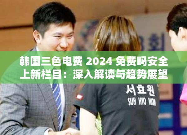 韓國三色電費 2024 免費嗎安全上新欄目：深入解讀與趨勢展望