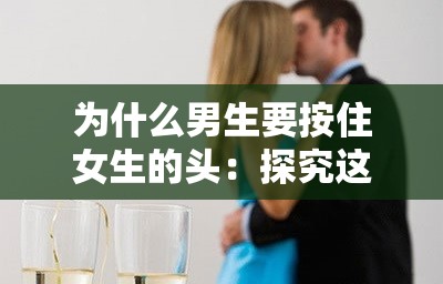 為什么男生要按住女生的頭：探究這一行為背后的原因