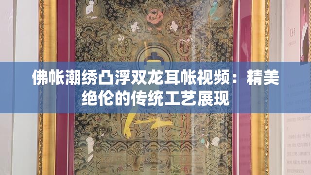 佛帳潮繡凸浮雙龍耳帳視頻：精美絕倫的傳統(tǒng)工藝展現(xiàn)