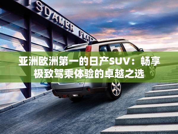 亞洲歐洲第一的日產(chǎn)SUV：暢享極致駕乘體驗(yàn)的卓越之選