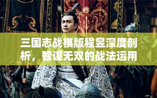 三國(guó)志戰(zhàn)棋版程昱深度剖析，智謀無雙的戰(zhàn)法運(yùn)用與最佳陣容搭配全解析