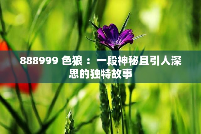 888999 色狼 ：一段神秘且引人深思的獨特故事