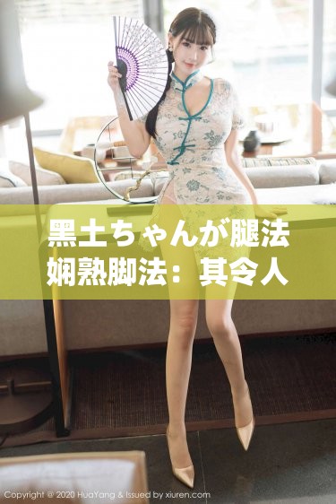 黑土ちゃんが腿法嫻熟腳法：其令人驚嘆的腿部技藝展現(xiàn)