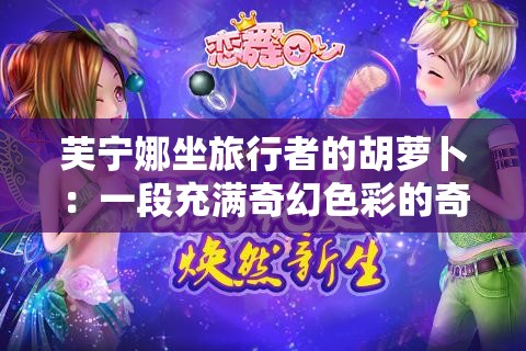 芙寧娜坐旅行者的胡蘿卜：一段充滿奇幻色彩的奇妙經(jīng)歷