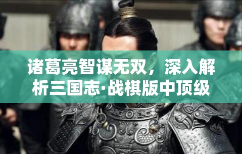 諸葛亮智謀無雙，深入解析三國志·戰(zhàn)棋版中頂級陣容搭配與戰(zhàn)法推薦