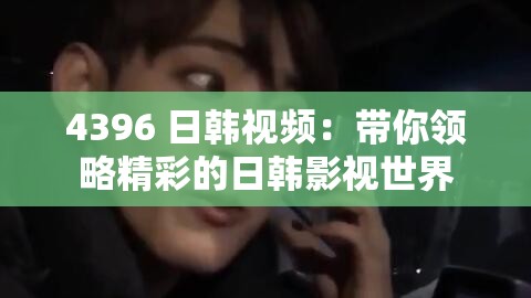 4396 日韓視頻：帶你領(lǐng)略精彩的日韓影視世界