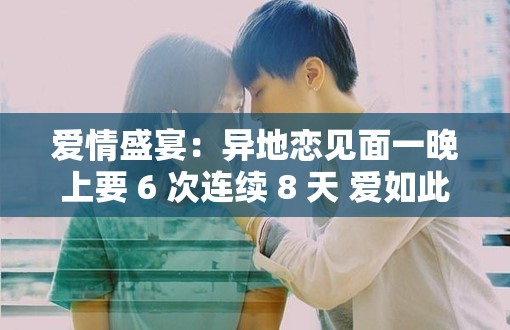 愛(ài)情盛宴：異地戀見(jiàn)面一晚上要 6 次連續(xù) 8 天 愛(ài)如此熾熱難舍