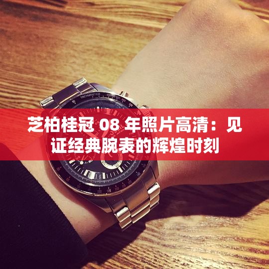 芝柏桂冠 08 年照片高清：見證經(jīng)典腕表的輝煌時刻