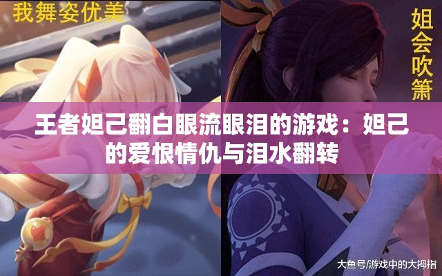 王者妲己翻白眼流眼淚的游戲：妲己的愛恨情仇與淚水翻轉(zhuǎn)