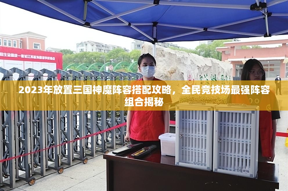 2023年放置三國神魔陣容搭配攻略，全民競(jìng)技場(chǎng)最強(qiáng)陣容組合揭秘