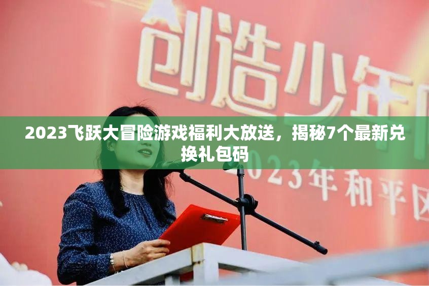 2023飛躍大冒險(xiǎn)游戲福利大放送，揭秘7個(gè)最新兌換禮包碼