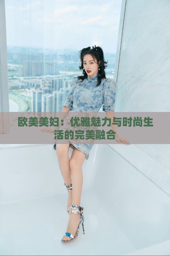 歐美美婦：優(yōu)雅魅力與時尚生活的完美融合