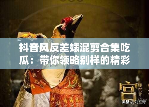 抖音風反差婊混剪合集吃瓜：帶你領略別樣的精彩瞬間