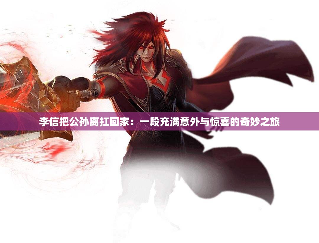 李信把公孫離扛回家：一段充滿意外與驚喜的奇妙之旅