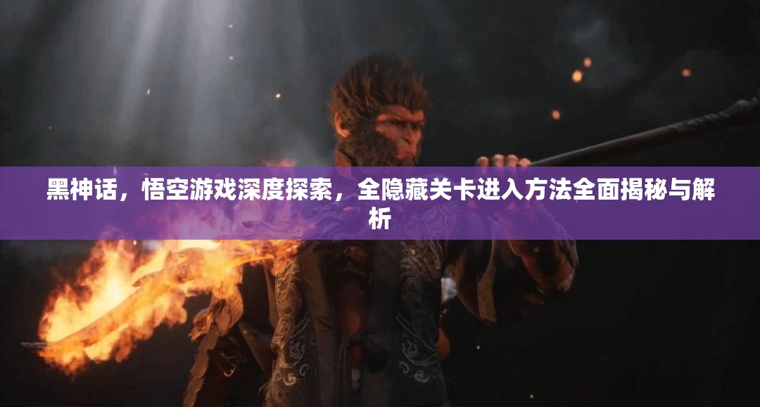 黑神話，悟空游戲深度探索，全隱藏關(guān)卡進(jìn)入方法全面揭秘與解析