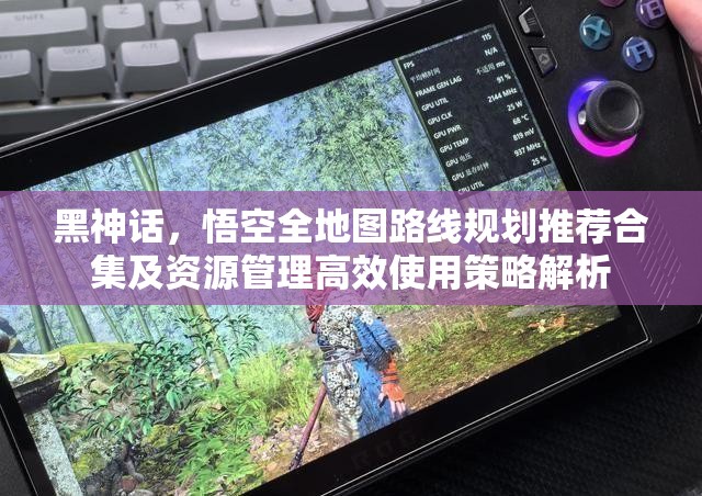 黑神話，悟空全地圖路線規(guī)劃推薦合集及資源管理高效使用策略解析