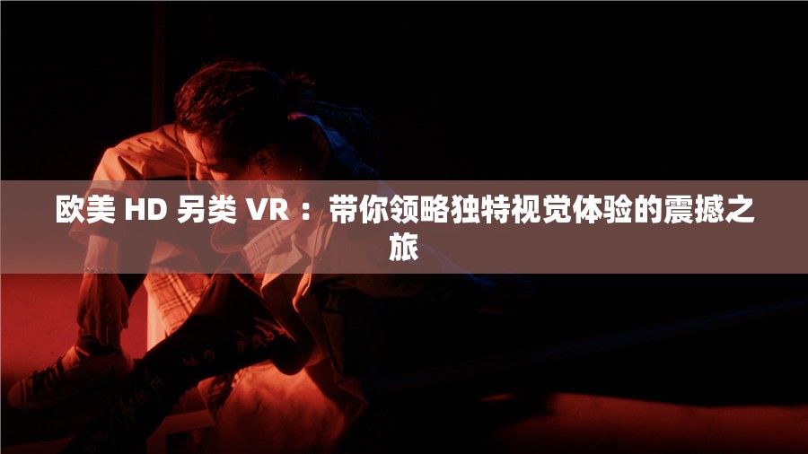 歐美 HD 另類 VR ：帶你領略獨特視覺體驗的震撼之旅