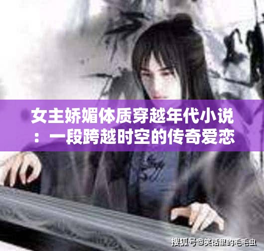 女主嬌媚體質(zhì)穿越年代小說：一段跨越時空的傳奇愛戀之旅