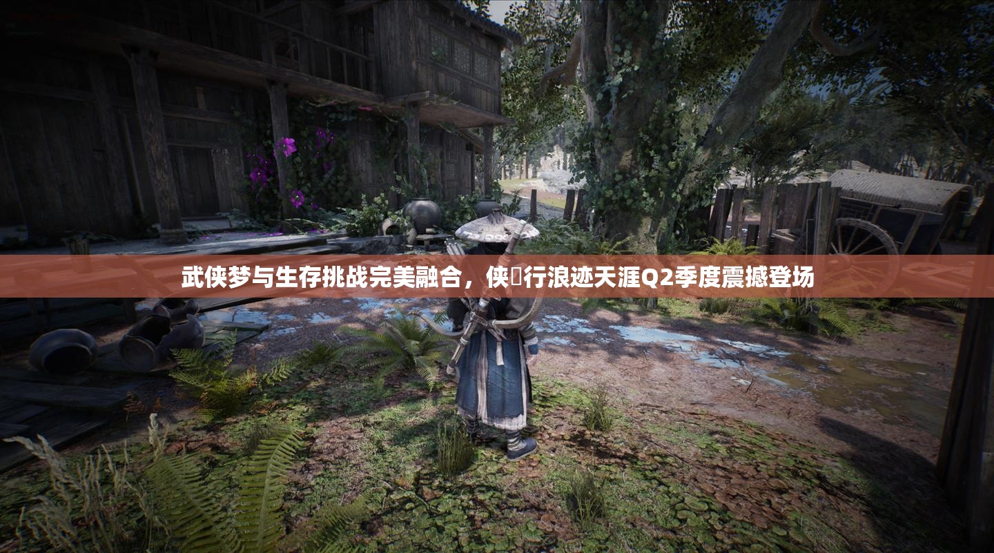 武俠夢與生存挑戰(zhàn)完美融合，俠乂行浪跡天涯Q2季度震撼登場