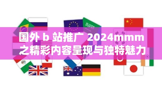 國外 b 站推廣 2024mmm 之精彩內(nèi)容呈現(xiàn)與獨特魅力展示