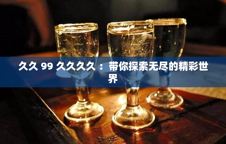 久久 99 久久久久 ：帶你探索無盡的精彩世界