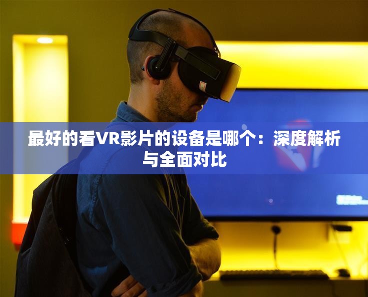 最好的看VR影片的設備是哪個：深度解析與全面對比