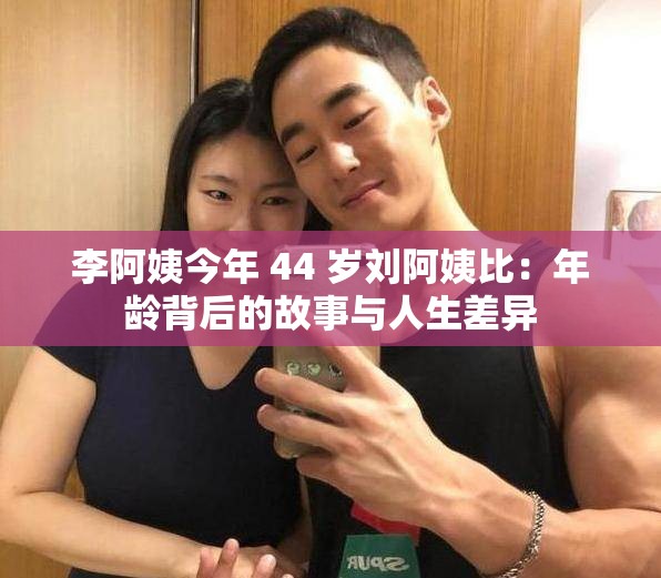 李阿姨今年 44 歲劉阿姨比：年齡背后的故事與人生差異