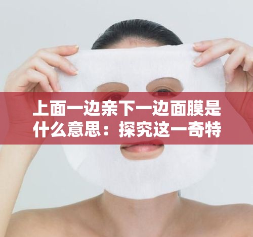 上面一邊親下一邊面膜是什么意思：探究這一奇特現(xiàn)象的內涵
