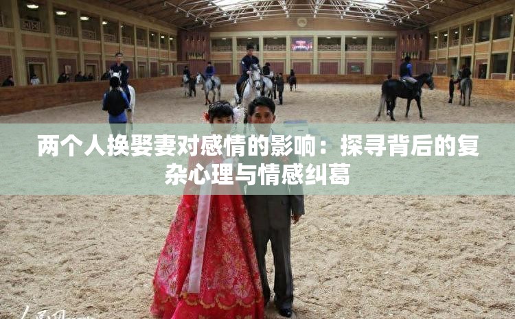 兩個人換娶妻對感情的影響：探尋背后的復(fù)雜心理與情感糾葛