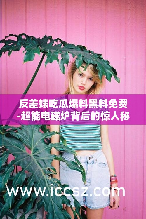 反差婊吃瓜爆料黑料免費(fèi)-超能電磁爐背后的驚人秘密