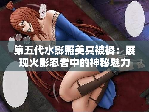 第五代水影照美冥被褥：展現(xiàn)火影忍者中的神秘魅力