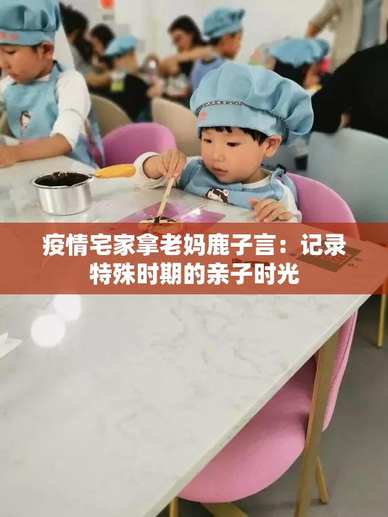 疫情宅家拿老媽鹿子言：記錄特殊時期的親子時光