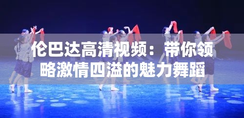 倫巴達(dá)高清視頻：帶你領(lǐng)略激情四溢的魅力舞蹈