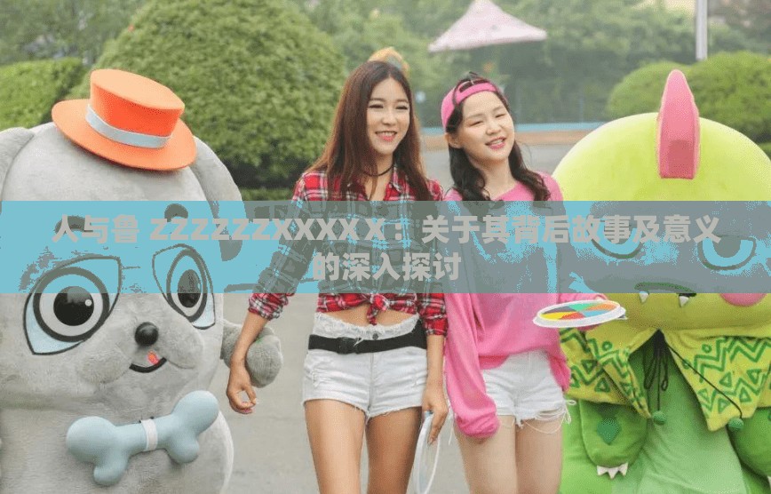 人與魯 ZZZZZZXXXXⅩ：關(guān)于其背后故事及意義的深入探討