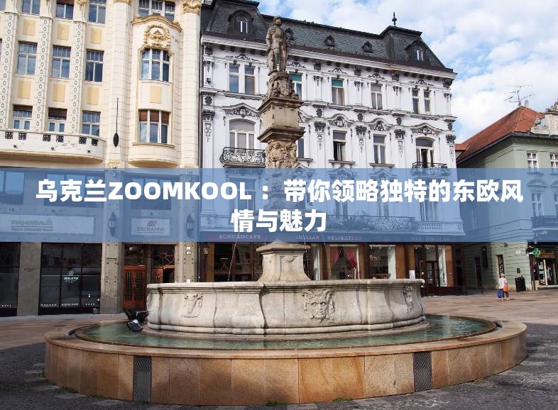 烏克蘭ZOOMKOOL ：帶你領(lǐng)略獨(dú)特的東歐風(fēng)情與魅力