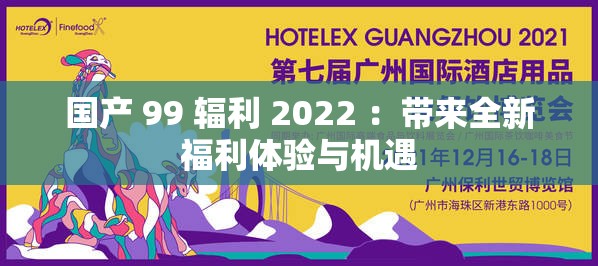國產(chǎn) 99 輻利 2022 ：帶來全新福利體驗與機遇